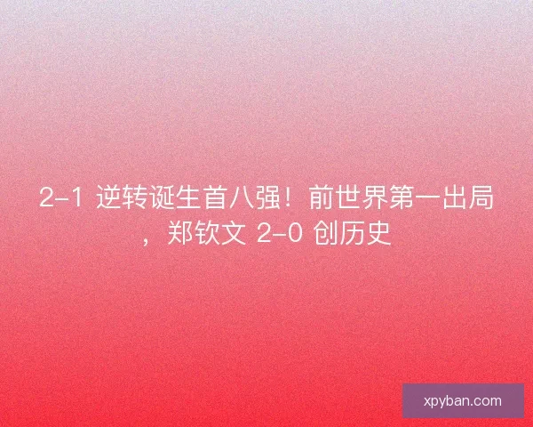 2-1 逆转诞生首八强！前世界第一出局，郑钦文 2-0 创历史