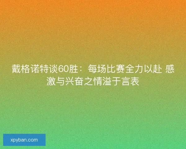 戴格诺特谈60胜：每场比赛全力以赴 感激与兴奋之情溢于言表