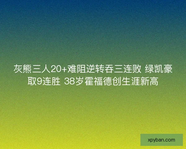 灰熊三人20+难阻逆转吞三连败 绿凯豪取9连胜 38岁霍福德创生涯新高