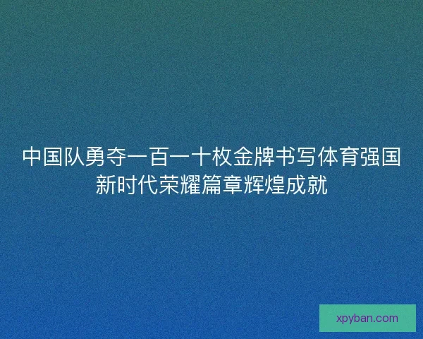中国队勇夺一百一十枚金牌书写体育强国新时代荣耀篇章辉煌成就 中国队勇夺一百一十枚金牌书写体育强国新时代荣耀篇章辉煌成就