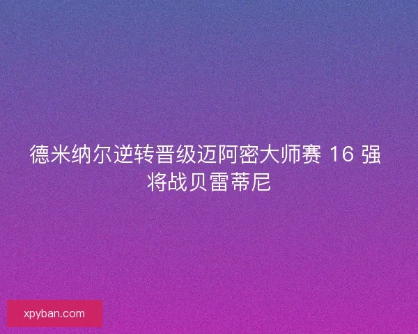 德米纳尔逆转晋级迈阿密大师赛 16 强 将战贝雷蒂尼