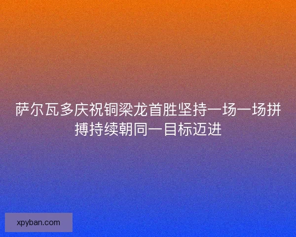 萨尔瓦多庆祝铜梁龙首胜坚持一场一场拼搏持续朝同一目标迈进