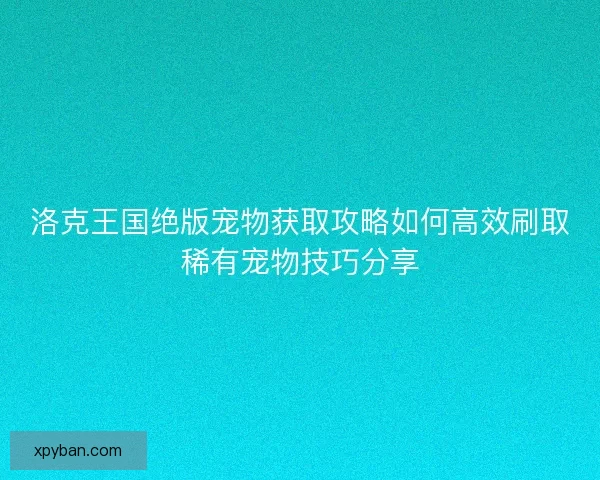 洛克王国绝版宠物获取攻略如何高效刷取稀有宠物技巧分享