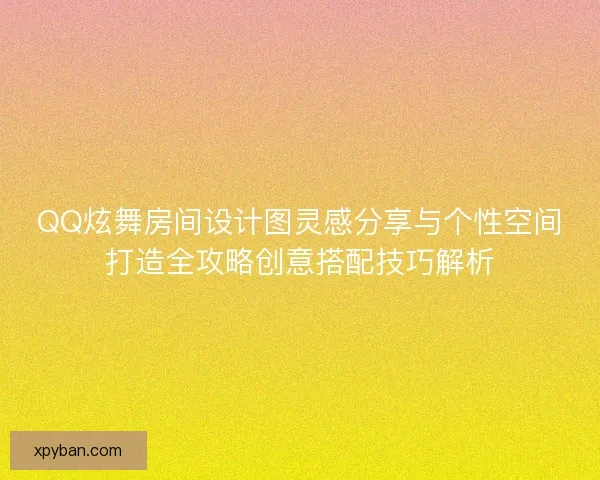 QQ炫舞房间设计图灵感分享与个性空间打造全攻略创意搭配技巧解析