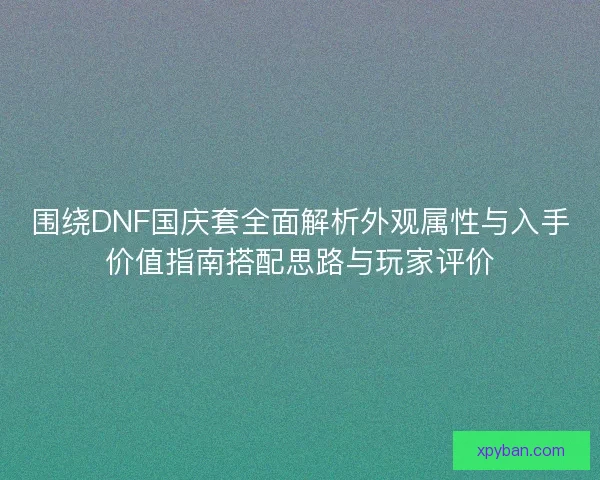 围绕DNF国庆套全面解析外观属性与入手价值指南搭配思路与玩家评价
