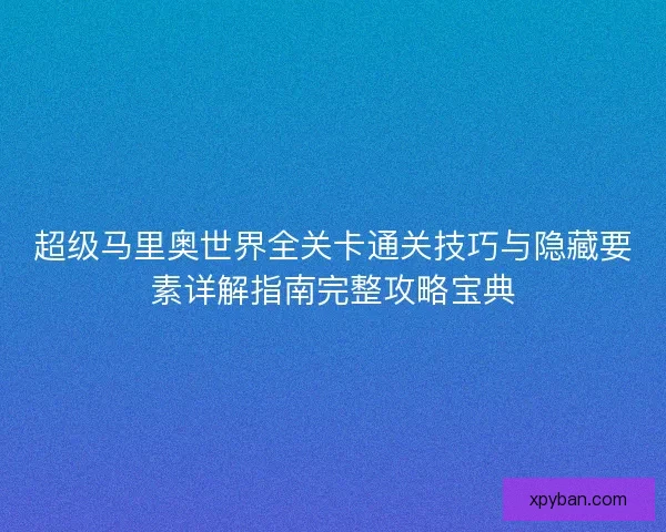 超级马里奥世界全关卡通关技巧与隐藏要素详解指南完整攻略宝典 超级马里奥世界全关卡通关技巧与隐藏要素详解指南完整攻略宝典