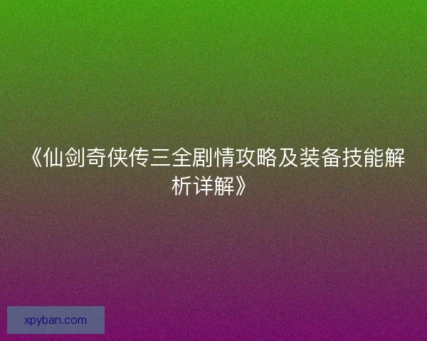 《仙剑奇侠传三全剧情攻略及装备技能解析详解》