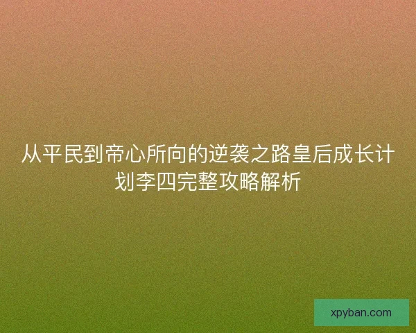从平民到帝心所向的逆袭之路皇后成长计划李四完整攻略解析 从平民到帝心所向的逆袭之路皇后成长计划李四完整攻略解析