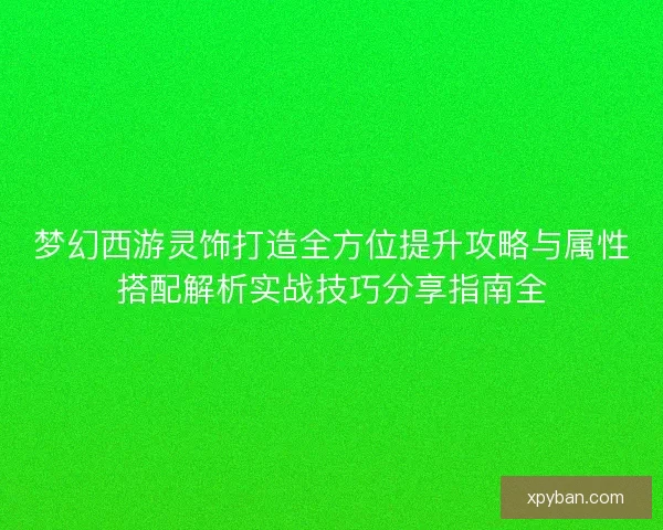 梦幻西游灵饰打造全方位提升攻略与属性搭配解析实战技巧分享指南全