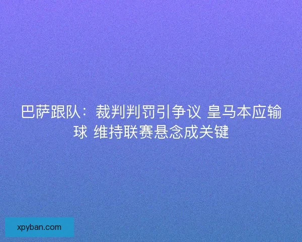 巴萨跟队：裁判判罚引争议 皇马本应输球 维持联赛悬念成关键