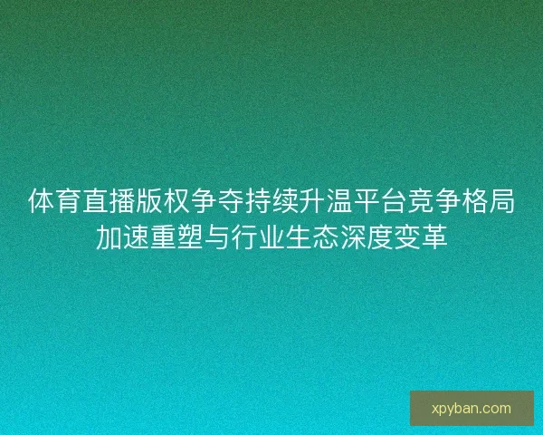 体育直播版权争夺持续升温平台竞争格局加速重塑与行业生态深度变革