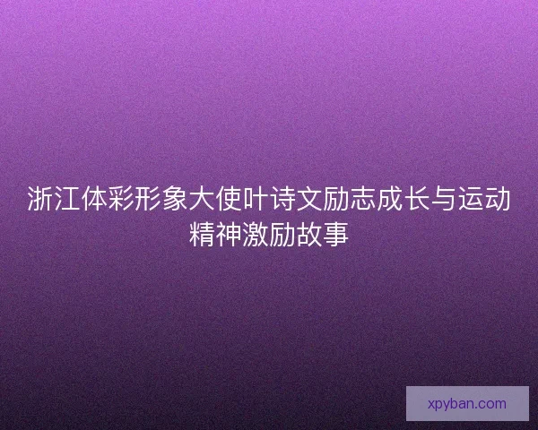 浙江体彩形象大使叶诗文励志成长与运动精神激励故事