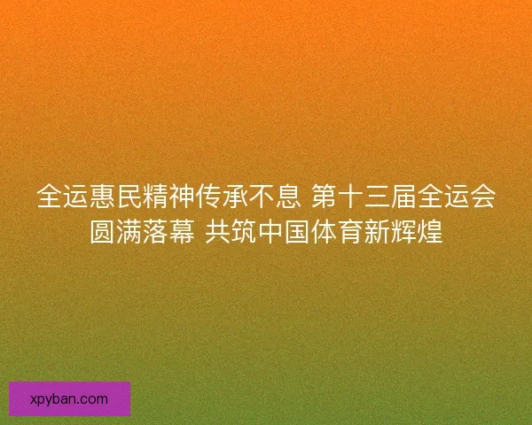全运惠民精神传承不息 第十三届全运会圆满落幕 共筑中国体育新辉煌