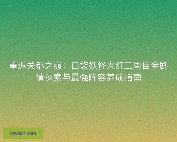 重返关都之巅：口袋妖怪火红二周目全剧情探索与最强阵容养成指南