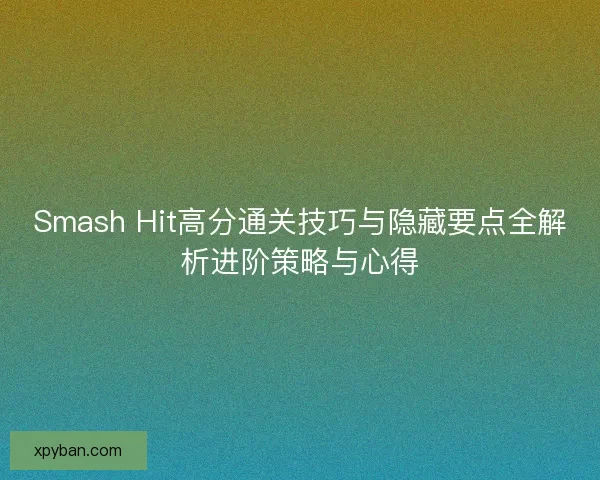 Smash Hit高分通关技巧与隐藏要点全解析进阶策略与心得 Smash Hit高分通关技巧与隐藏要点全解析进阶策略与心得