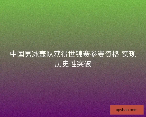 中国男冰壶队获得世锦赛参赛资格 实现历史性突破