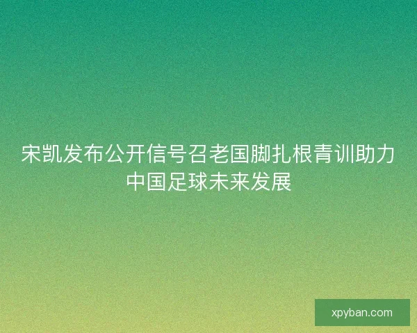 宋凯发布公开信号召老国脚扎根青训助力中国足球未来发展 宋凯发布公开信号召老国脚扎根青训助力中国足球未来发展