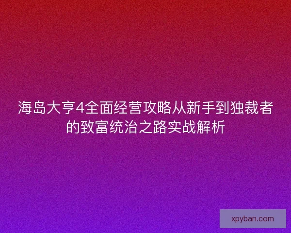 海岛大亨4全面经营攻略从新手到独裁者的致富统治之路实战解析 海岛大亨4全面经营攻略从新手到独裁者的致富统治之路实战解析