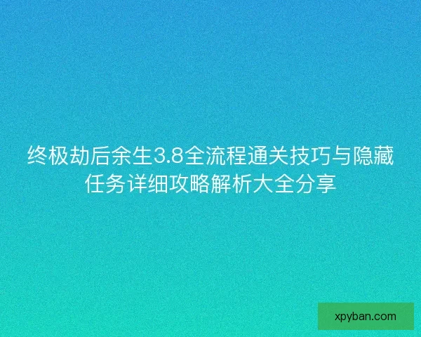 终极劫后余生3.8全流程通关技巧与隐藏任务详细攻略解析大全分享