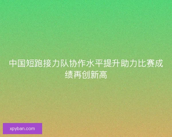 中国短跑接力队协作水平提升助力比赛成绩再创新高 中国短跑接力队协作水平提升助力比赛成绩再创新高