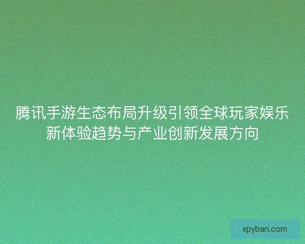 腾讯手游生态布局升级引领全球玩家娱乐新体验趋势与产业创新发展方向 腾讯手游生态布局升级引领全球玩家娱乐新体验趋势与产业创新发展方向