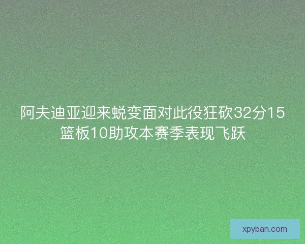 阿夫迪亚迎来蜕变面对此役狂砍32分15篮板10助攻本赛季表现飞跃 阿夫迪亚迎来蜕变面对此役狂砍32分15篮板10助攻本赛季表现飞跃