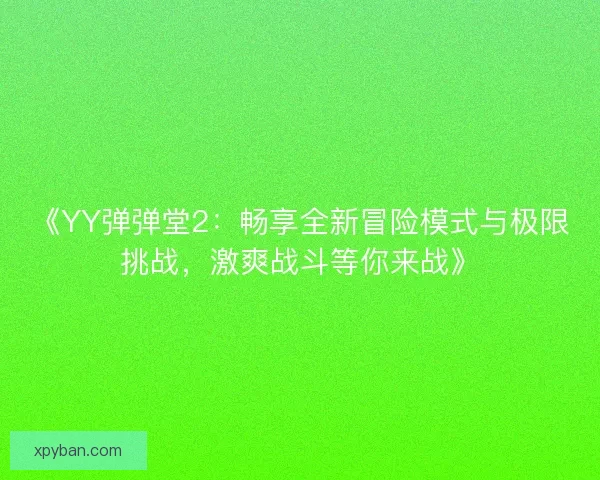 《YY弹弹堂2：畅享全新冒险模式与极限挑战，激爽战斗等你来战》