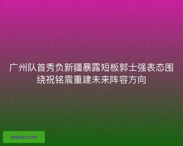 广州队首秀负新疆暴露短板郭士强表态围绕祝铭震重建未来阵容方向 广州队首秀负新疆暴露短板郭士强表态围绕祝铭震重建未来阵容方向