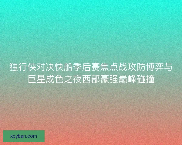 独行侠对决快船季后赛焦点战攻防博弈与巨星成色之夜西部豪强巅峰碰撞 独行侠对决快船季后赛焦点战攻防博弈与巨星成色之夜西部豪强巅峰碰撞