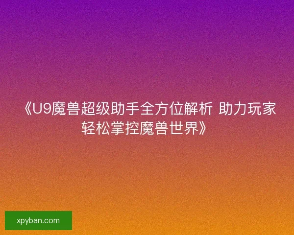 《U9魔兽超级助手全方位解析 助力玩家轻松掌控魔兽世界》 《U9魔兽超级助手全方位解析 助力玩家轻松掌控魔兽世界》