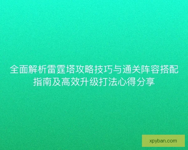 全面解析雷霆塔攻略技巧与通关阵容搭配指南及高效升级打法心得分享 全面解析雷霆塔攻略技巧与通关阵容搭配指南及高效升级打法心得分享