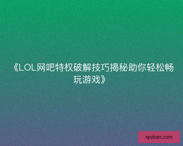 《LOL网吧特权破解技巧揭秘助你轻松畅玩游戏》
