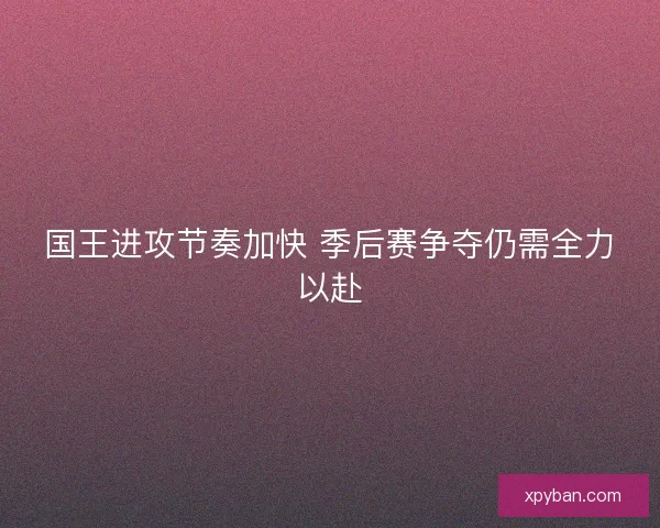 国王进攻节奏加快 季后赛争夺仍需全力以赴