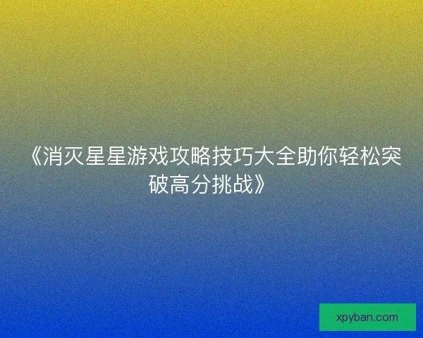 《消灭星星游戏攻略技巧大全助你轻松突破高分挑战》 《消灭星星游戏攻略技巧大全助你轻松突破高分挑战》