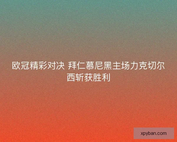 欧冠精彩对决 拜仁慕尼黑主场力克切尔西斩获胜利