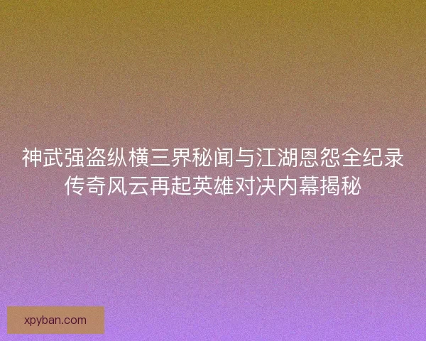 神武强盗纵横三界秘闻与江湖恩怨全纪录传奇风云再起英雄对决内幕揭秘