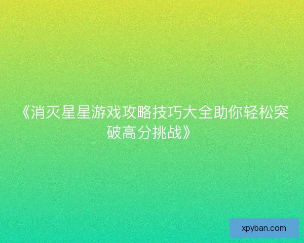 《消灭星星游戏攻略技巧大全助你轻松突破高分挑战》
